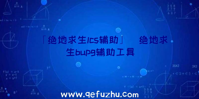 「绝地求生lcs辅助」|绝地求生bupg辅助工具